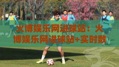 火博娱乐网进球站:火博娱乐网进球站+实时数据流如何重塑观赛节奏?火博娱乐网进球站【多维度拆解】-最全手机信誉买球站无插件低调看冠军走盘单双盘独赢