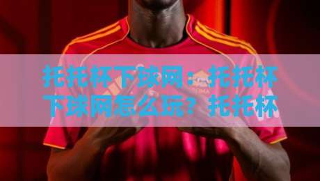 托托杯下球网:托托杯下球网怎么玩?托托杯下球网背后的战术逻辑与实战心得【托托杯下球网】-今晚靠谱最火下球网观看解说让球盘高清技巧预选