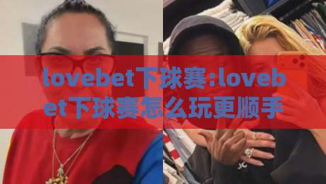 lovebet下球赛:lovebet下球赛怎么玩更顺手?【lovebet下球赛】从赛前预判到临场节奏的实战思路-线上十大最稳买球网赔率升盘在线看评级时间推荐