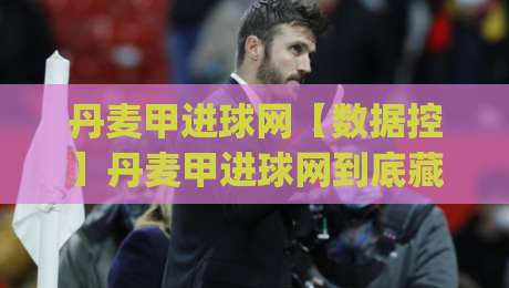 丹麦甲进球网【数据控】丹麦甲进球网到底藏着什么门道？(进球网) 看完这篇你就懂了-今晚靠谱最火博球网解说让球盘高清技巧预选竞投