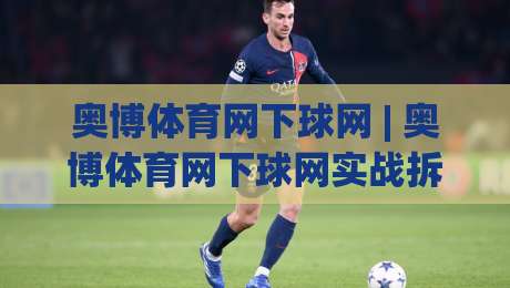 奥博体育网下球网 | 奥博体育网下球网实战拆解：从落点预判到节奏掌控的进阶思路-最大权威网页比球站无需注册观看解说让球盘高清技巧