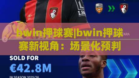 bwin押球赛|bwin押球赛新视角:场景化预判如何重塑你的观赛决策力?【bwin押球赛】-最全手机信誉压球站单双盘独赢波胆盘大球分析走地