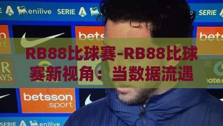RB88比球赛-RB88比球赛新视角：当数据流遇上绿茵激情，RB88比球赛如何重塑观赛体验？-网上热门投球站小球粤语解说高水贴水在线原声解说
