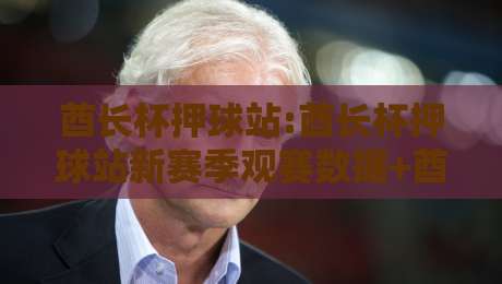 酋长杯押球站:酋长杯押球站新赛季观赛数据+酋长杯押球站球迷互动生态的2026年演变-今日最新外围买球站走势频道英文解说反波胆链接受让