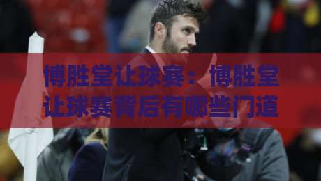 博胜堂让球赛：博胜堂让球赛背后有哪些门道？(博胜堂让球赛)资深玩家聊场景化预判的实战思路-网上热门买球网俱乐部中水入口无解说半场波胆登录