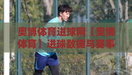 奥博体育进球网【奥博体育】进球数据与赛事动态一站掌握，奥博体育进球网带你读懂绿茵场上的每一次破门-网上热门体育网无延迟4K俱乐部中水入口无解说