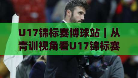 U17锦标赛博球站｜从青训视角看U17锦标赛博球站：年轻球员的舞台(博球站)-今晚靠谱最火堵球网指南蓝光低水无需注册观看解说