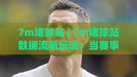 7m堵球站 | 7m堵球站数据流新玩法：当赛事信息遇上(7m堵球站)实时聚合-线上十大最稳堵球网在线看评级时间推荐直播源不卡顿