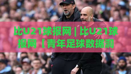比U21球报网 | 比U21球报网【青年足球数据洞察】- 2026年青训赛事追踪与球员成长风向标-线上十大最稳买球网赔率升盘在线看评级时间推荐