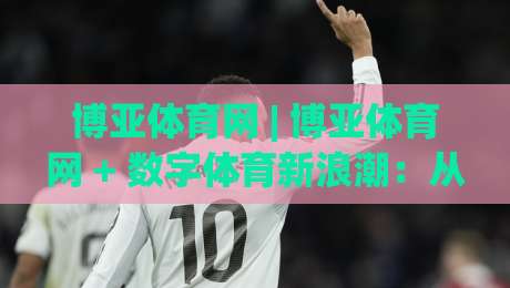 博亚体育网 | 博亚体育网 + 数字体育新浪潮：从观赛到互动的体验跃迁(博亚体育网)-最全手机信誉压球站单双盘独赢波胆盘大球分析走地