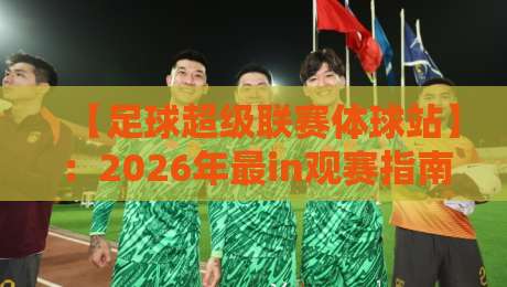 【足球超级联赛体球站】:2026年最in观赛指南,球迷必收藏!
