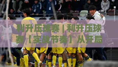 利升压球赛 | 利升压球赛【实战节奏】从开局到收尾的完整思路(利升压球赛)-网上热门投球站小球粤语解说高水贴水在线原声解说