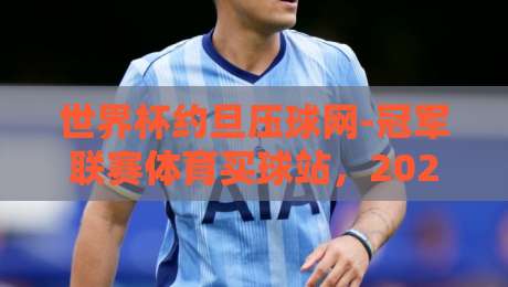 世界杯约旦压球网-冠军联赛体育买球站,2026年观赛指南与深度解析