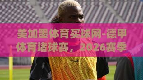 美加墨体育买球网-德甲体育堵球赛,2026赛季新玩法详解(美加墨体育买球网-德甲体育堵球赛)