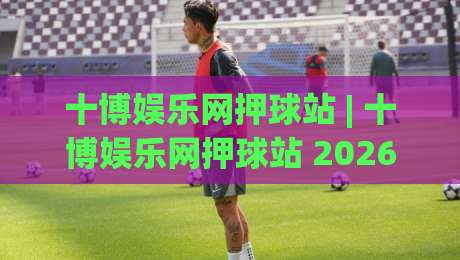 十博娱乐网押球站 | 十博娱乐网押球站 2026沉浸式互动新体验：从界面到策略的深度拆解-最全手机信誉押球站独赢波胆盘大球分析走地大全