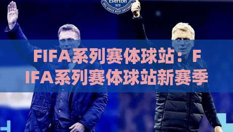 FIFA系列赛体球站：FIFA系列赛体球站新赛季观赛体验+体球站内容生态如何重塑球迷连接-网上热门堵球站比分下盘无需登录对比大礼包导航