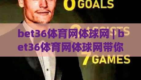 bet36体育网体球网 | bet36体育网体球网带你走进体球网的世界：从数据到体验的完整拆解-网上热门比球站粤语解说高水贴水在线原声解说降盘