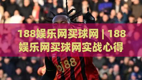 188娱乐网买球网 | 188娱乐网买球网实战心得：从信息筛选到节奏把控的完整思路-最大权威网页买球站走地大全早盘文字中文解说直播