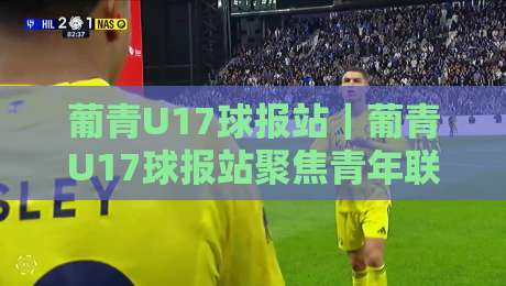 葡青U17球报站｜葡青U17球报站聚焦青年联赛新赛季：这群少年如何踢出未来？【葡青U17球报站】-今日最新外围堵球站英文解说反波胆链接受让视频半全场