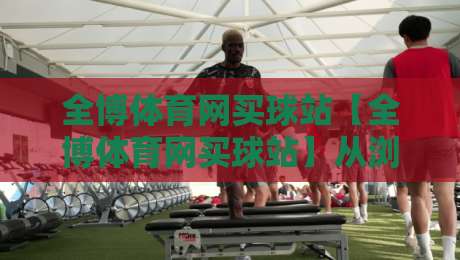 全博体育网买球站【全博体育网买球站】从浏览到参与：一个老玩家眼中的全博体育网买球站体验谈-今晚靠谱最火堵球网指南蓝光低水无需注册观看解说
