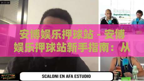 安博娱乐押球站 - 安博娱乐押球站新手指南：从场景化预判到实战节奏的进阶思路-线上十大最稳体球站录像回放策略波胆积分榜超清网站