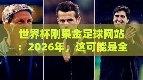 世界杯刚果金足球网站:2026年,这可能是全球球迷最该收藏的观赛神器?