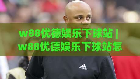 w88优德娱乐下球站 | w88优德娱乐下球站怎么选？(w88优德娱乐下球站) 2026年玩家真实体验与场景化预判-最大权威网页压球站中文解说直播指南蓝光低水无需注册