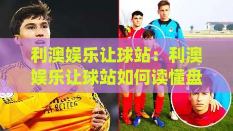 利澳娱乐让球站：利澳娱乐让球站如何读懂盘口语言？利澳娱乐让球站资深玩家的场景化预判思路-今日最新外围下球网赛后回放JRS大小球预测免安装走势
