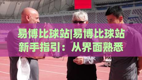 易博比球站|易博比球站新手指引：从界面熟悉到数据解读的顺畅路径(易博比球站)-最全手机信誉让球站低调看冠军走盘单双盘独赢波胆盘