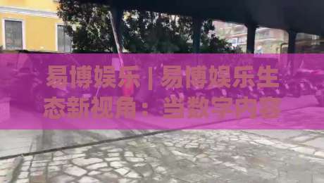 易博娱乐 | 易博娱乐生态新视角：当数字内容消费遇上场景化体验，易博娱乐如何重塑日常休闲节奏-网上热门投球网排名回放无广告全场录像公司比分