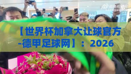 【世界杯加拿大让球官方-德甲足球网】:2026世界杯东道主盘口深度解析 世界杯加拿大让球官方-德甲足球网