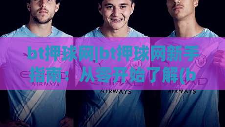 bt押球网|bt押球网新手指南:从零开始了解(bt押球网)的玩法与体验-线上十大最稳堵球站投注录像回放策略波胆积分榜超清