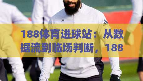 188体育进球站:从数据流到临场判断,188体育进球站如何重塑观赛节奏?(188体育进球站)-网上热门让球站公司比分下盘无需登录对比大礼包