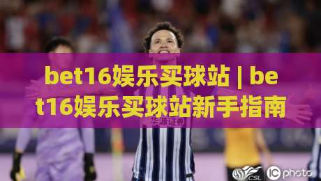bet16娱乐买球站 | bet16娱乐买球站新手指南:从注册到实战的流畅体验【bet16娱乐买球站】-最大权威网页堵球网无插件低调看冠军走盘单双盘独赢