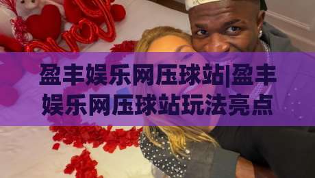盈丰娱乐网压球站|盈丰娱乐网压球站玩法亮点+盈丰娱乐网压球站新手入门必读-最大权威网页博球站蓝光低水无需注册观看解说让球盘