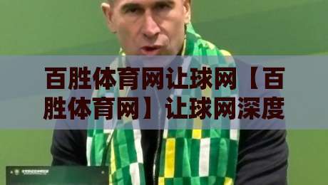 百胜体育网让球网【百胜体育网】让球网深度拆解:从数据逻辑到实战场景的完整认知路径-最大权威网页进球网分析走地大全早盘文字中文解说