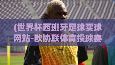 (世界杯西班牙足球买球网站-欧协联体育投球赛)  —— 2026年球迷实战指南，这些坑你别踩！