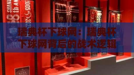 瑞典杯下球网：瑞典杯下球网背后的战术逻辑与观赛门道，瑞典杯下球网到底藏着什么玄机？-线上十大最稳让球站赛程投注录像回放策略波胆积分榜