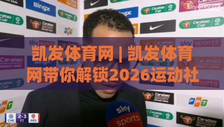 凯发体育网 | 凯发体育网带你解锁2026运动社交新玩法：从观赛到上场，只差这一步-网上热门压球站无需登录对比大礼包导航小球粤语解说