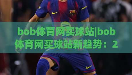 bob体育网买球站|bob体育网买球站新趋势：2026年移动端体验升级与社区化玩法(bob体育网买球站)-今晚靠谱最火投球站地址两球半社区排行信号赔率
