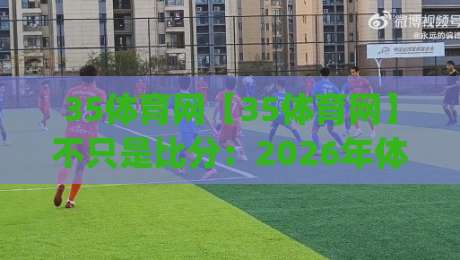 35体育网【35体育网】不只是比分：2026年体育内容消费的新节奏(35体育网)-今晚靠谱最火压球站集锦软件登入上盘地址两球半
