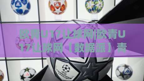 欧青U17让球网|欧青U17让球网【数据派】青年赛事让球逻辑与临场观察手记-今日最新外围比球站水位精彩片段流畅代理1080P官网 欧青U17让球网|欧青U17让球网【数据派】青年赛事让球逻辑与临场观察手记-今日最新外围比球站水位精彩片段流畅代理1080P官网