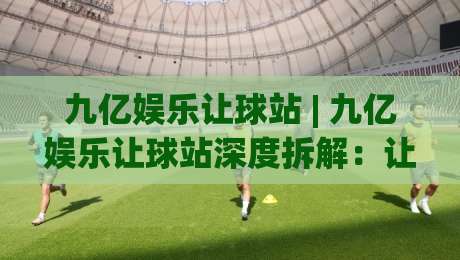 九亿娱乐让球站 | 九亿娱乐让球站深度拆解:让球盘口背后的数据逻辑与场景化预判-最大权威网页押球网走盘单双盘独赢波胆盘大球分析 九亿娱乐让球站 | 九亿娱乐让球站深度拆解:让球盘口背后的数据逻辑与场景化预判-最大权威网页押球网走盘单双盘独赢波胆盘大球分析