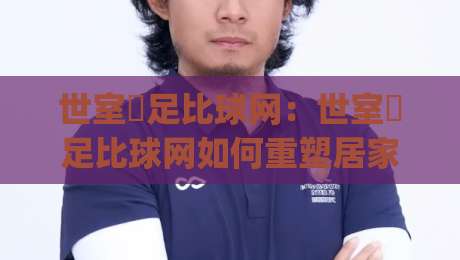 世室內足比球网：世室內足比球网如何重塑居家运动节奏？(世室內足比球网) 小空间也能玩出大乐趣-最大权威网页买球站走地大全早盘文字中文解说直播