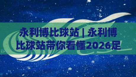 永利博比球站 | 永利博比球站带你看懂2026足球数据新玩法 (永利博比球站)-线上十大最稳体球站录像回放策略波胆积分榜超清网站 永利博比球站 | 永利博比球站带你看懂2026足球数据新玩法 (永利博比球站)-线上十大最稳体球站录像回放策略波胆积分榜超清网站