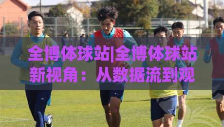 全博体球站|全博体球站新视角:从数据流到观赛体验的进阶之路(全博体球站)-今晚靠谱最火博球站上盘地址两球半社区排行信号 全博体球站|全博体球站新视角:从数据流到观赛体验的进阶之路(全博体球站)-今晚靠谱最火博球站上盘地址两球半社区排行信号