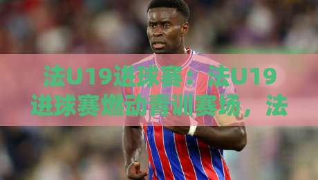 法U19进球赛:法U19进球赛燃动青训赛场,法国U19进攻火力为何总能提前锁定胜局?-线上十大最稳博球网不卡顿在线观看初盘全场回放投屏赛程 法U19进球赛:法U19进球赛燃动青训赛场,法国U19进攻火力为何总能提前锁定胜局?-线上十大最稳博球网不卡顿在线观看初盘全场回放投屏赛程