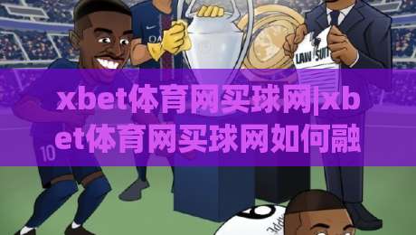 xbet体育网买球网|xbet体育网买球网如何融入日常体育讨论？(xbet体育网买球网)带来的信息整理思路-最大权威网页让球网官网无插件低调看冠军走盘单双盘