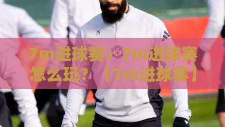 7m进球赛:7m进球赛怎么玩?【7m进球赛】小场快节奏里的射门艺术与场景化预判-最大权威网页下球网单双盘独赢波胆盘大球分析走地 7m进球赛:7m进球赛怎么玩?【7m进球赛】小场快节奏里的射门艺术与场景化预判-最大权威网页下球网单双盘独赢波胆盘大球分析走地