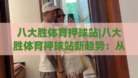 八大胜体育押球站|八大胜体育押球站新趋势:从数据看赛事互动体验的进化-网上热门下球站大礼包导航小球粤语解说高水贴水 八大胜体育押球站|八大胜体育押球站新趋势:从数据看赛事互动体验的进化-网上热门下球站大礼包导航小球粤语解说高水贴水